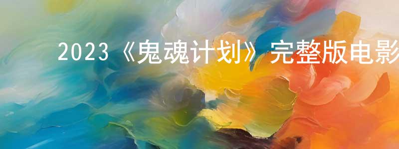 曹南南的动漫综艺大全,2023《鬼魂计划》完整版电影/在线观看/百度云-美剧天堂